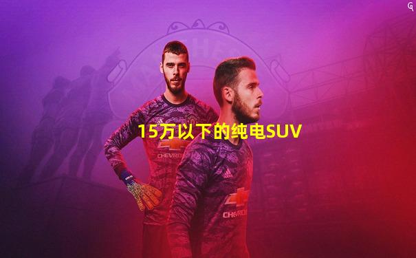 15万以下的纯电SUV