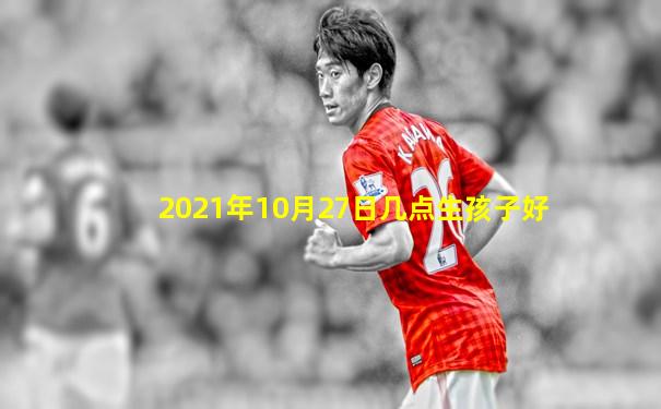 2021年10月27日几点生孩子好