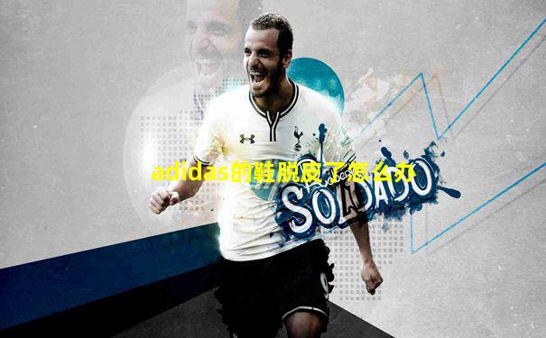 adidas的鞋脱皮了怎么办