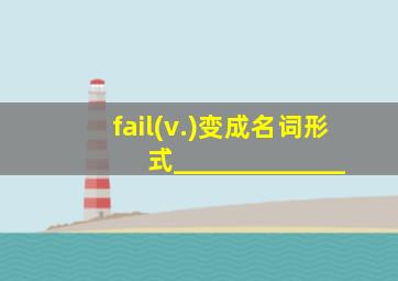fail(v.)变成名词形式_____________