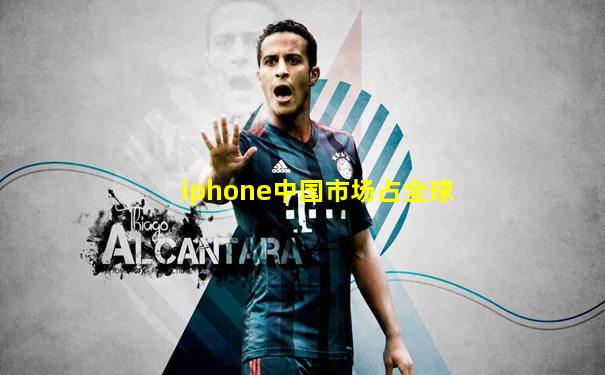 iphone中国市场占全球