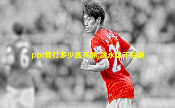 ppr管打多少压不漏,就永远不会漏
