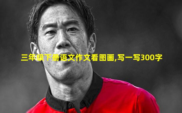 三年级下册语文作文看图画,写一写300字