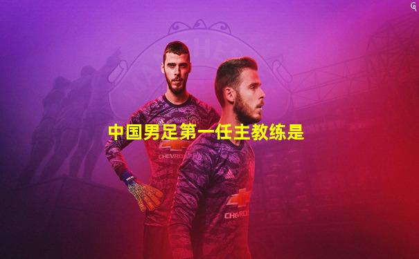 中国男足第一任主教练是