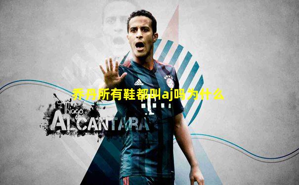乔丹所有鞋都叫aj吗为什么