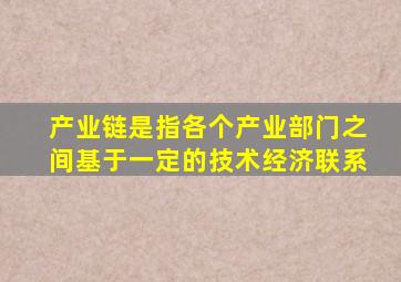 产业链是指各个产业部门之间基于一定的技术经济联系