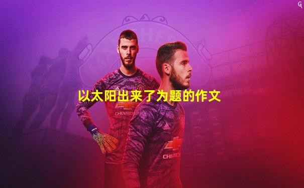 以太阳出来了为题的作文