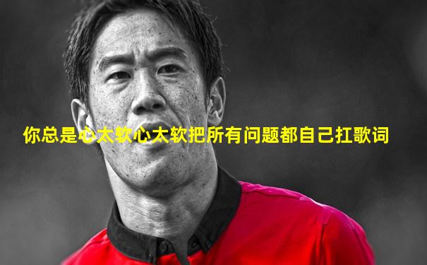 你总是心太软心太软把所有问题都自己扛歌词