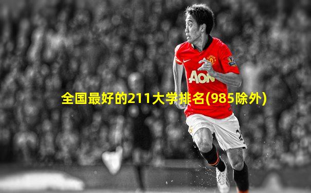 全国最好的211大学排名(985除外)