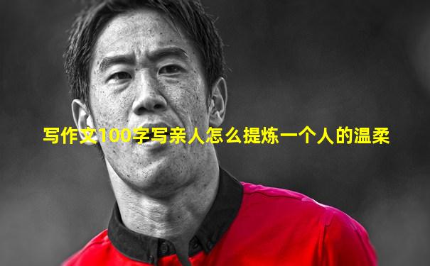 写作文100字写亲人怎么提炼一个人的温柔