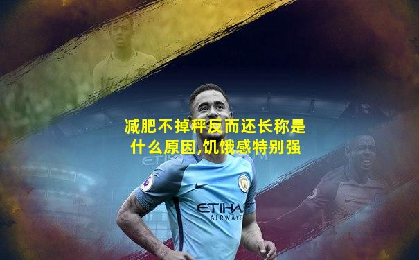 减肥不掉秤反而还长称是什么原因,饥饿感特别强