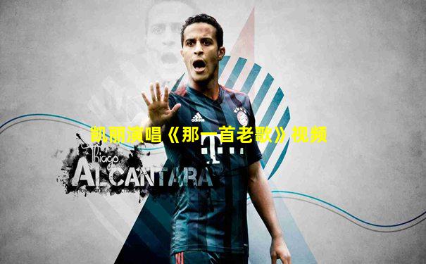 凯丽演唱《那一首老歌》视频