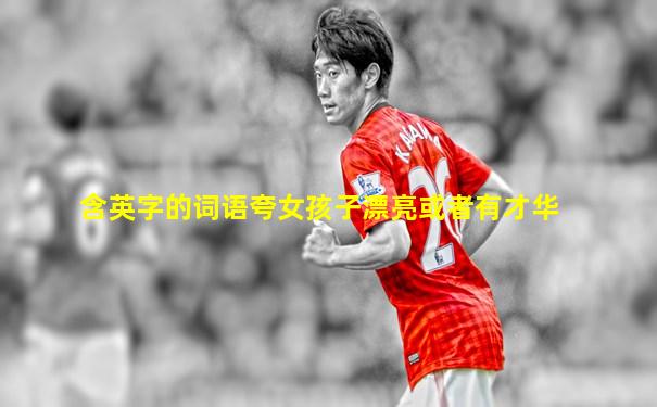 含英字的词语夸女孩子漂亮或者有才华