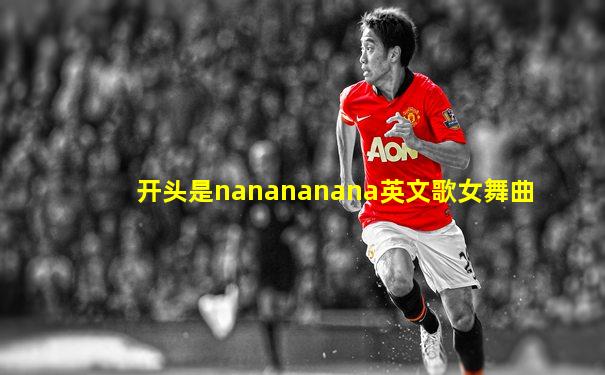 开头是nanananana英文歌女舞曲