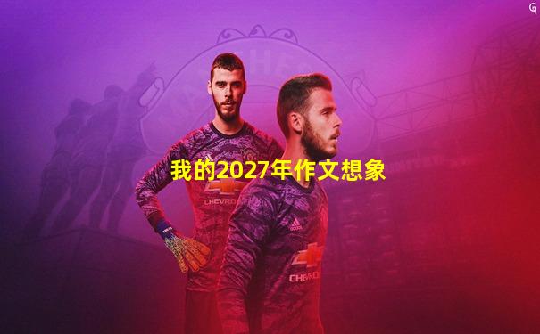 我的2027年作文想象