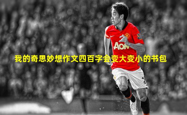 我的奇思妙想作文四百字会变大变小的书包