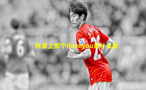 抖音上那个iloveyou是什么歌