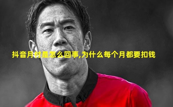 抖音月付是怎么回事,为什么每个月都要扣钱