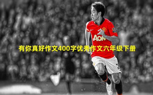 有你真好作文400字优秀作文六年级下册