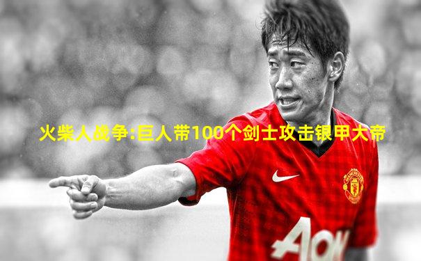 火柴人战争:巨人带100个剑士攻击银甲大帝
