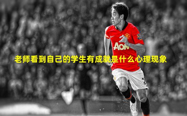 老师看到自己的学生有成就是什么心理现象