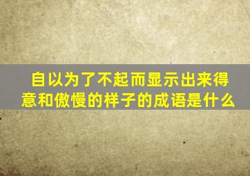 自以为了不起而显示出来得意和傲慢的样子的成语是什么