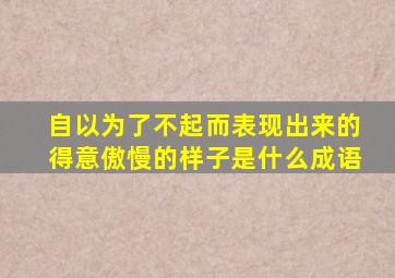 自以为了不起而表现出来的得意傲慢的样子是什么成语