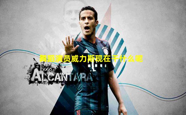 舞蹈演员威力斯现在干什么呢