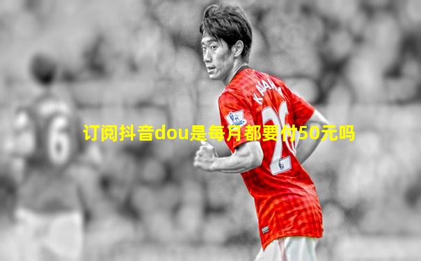 订阅抖音dou是每月都要付50元吗