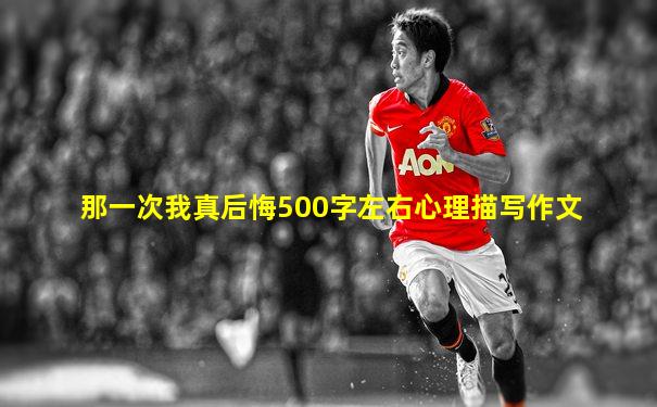 那一次我真后悔500字左右心理描写作文