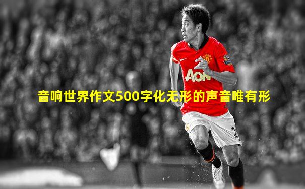 音响世界作文500字化无形的声音唯有形